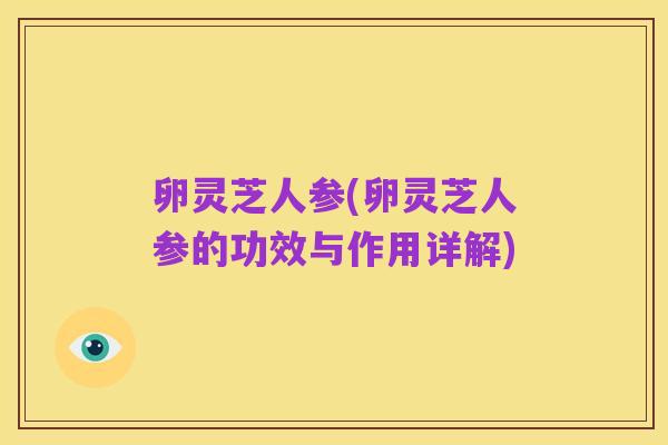 卵灵芝人参(卵灵芝人参的功效与作用详解)