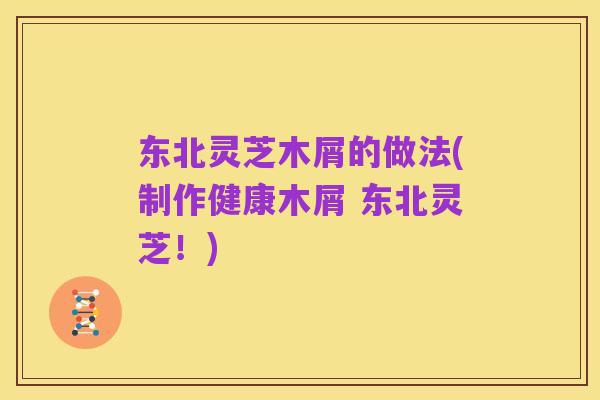 东北灵芝木屑的做法(制作健康木屑 东北灵芝!)