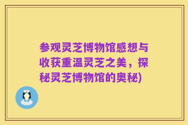 参观灵芝博物馆感想与收获重温灵芝之美，探秘灵芝博物馆的奥秘)