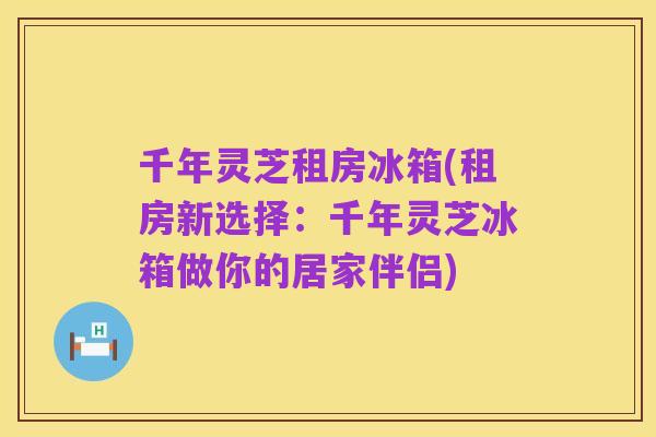 千年灵芝租房冰箱(租房新选择：千年灵芝冰箱做你的居家伴侣)