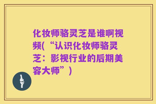 化妆师骆灵芝是谁啊视频(“认识化妆师骆灵芝:影视行业的后期美容大师”)