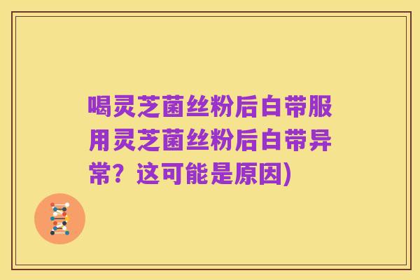 喝灵芝菌丝粉后白带服用灵芝菌丝粉后白带异常?这可能是原因)