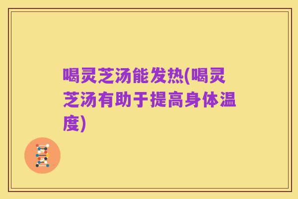 喝灵芝汤能发热(喝灵芝汤有助于提高身体温度)