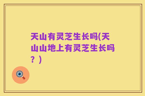 天山有灵芝生长吗(天山山地上有灵芝生长吗？)