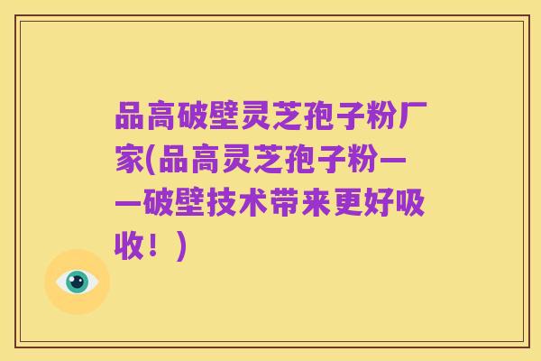 品高破壁灵芝孢子粉厂家(品高灵芝孢子粉——破壁技术带来更好吸收!)