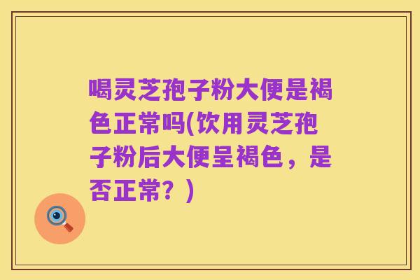 喝灵芝孢子粉大便是褐色正常吗(饮用灵芝孢子粉后大便呈褐色,是否正常?)