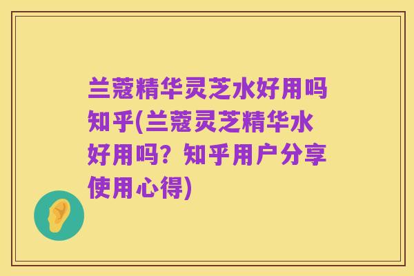 兰蔻精华灵芝水好用吗知乎(兰蔻灵芝精华水好用吗?知乎用户分享使用心得)