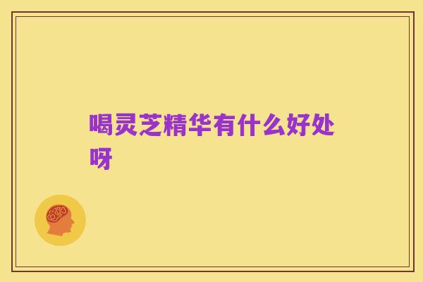 喝灵芝精华有什么好处呀