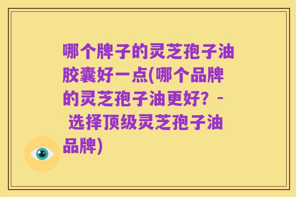 哪个牌子的灵芝孢子油胶囊好一点(哪个品牌的灵芝孢子油更好？- 选择顶级灵芝孢子油品牌)