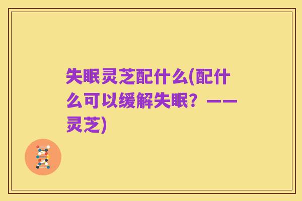 失眠灵芝配什么(配什么可以缓解失眠?——灵芝)