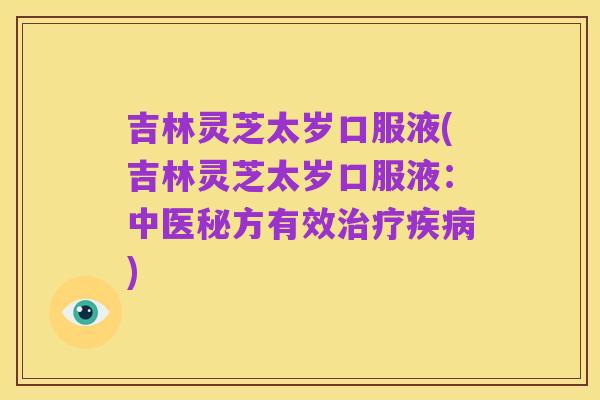 吉林灵芝太岁口服液(吉林灵芝太岁口服液:中医秘方有效治疗疾病)