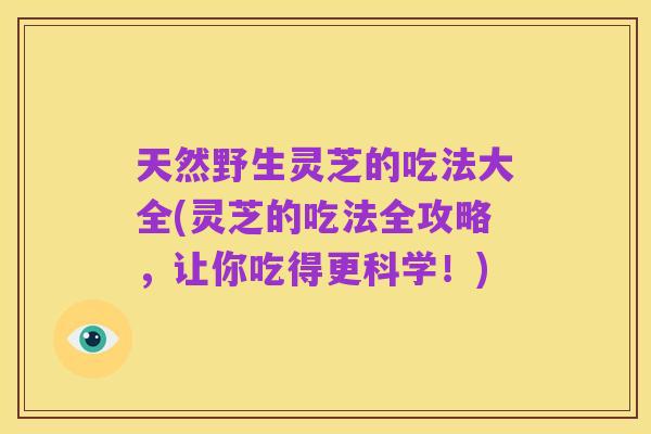 天然野生灵芝的吃法大全(灵芝的吃法全攻略，让你吃得更科学！)