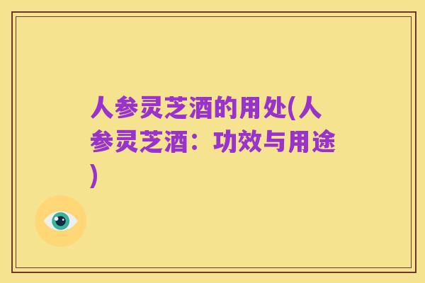 人参灵芝酒的用处(人参灵芝酒:功效与用途)
