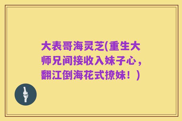 大表哥海灵芝(重生大师兄间接收入妹子心,翻江倒海花式撩妹!)