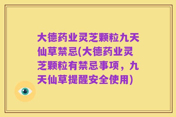 大德药业灵芝颗粒九天仙草禁忌(大德药业灵芝颗粒有禁忌事项，九天仙草提醒安全使用)