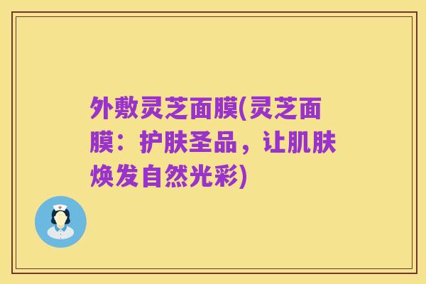 外敷灵芝面膜(灵芝面膜：护肤圣品，让肌肤焕发自然光彩)