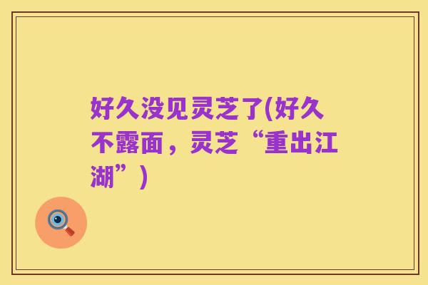 好久没见灵芝了(好久不露面,灵芝“重出江湖”)