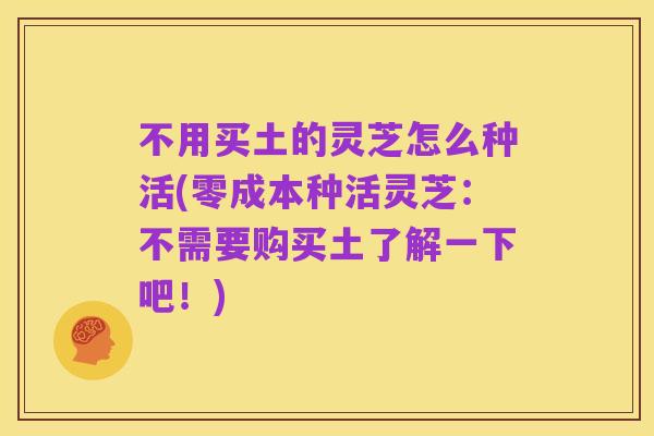 不用买土的灵芝怎么种活(零成本种活灵芝：不需要购买土了解一下吧！)