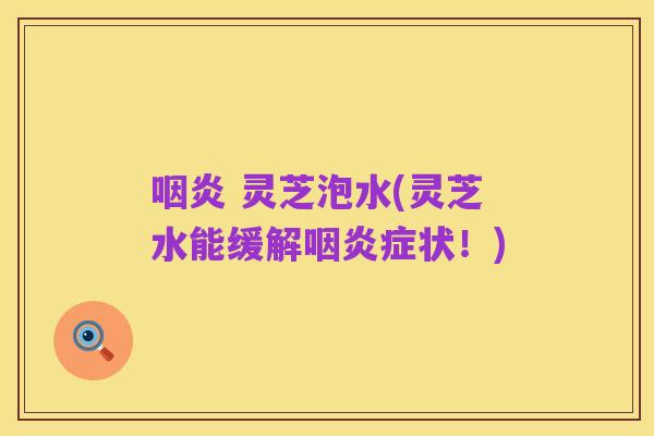 咽炎 灵芝泡水(灵芝水能缓解咽炎症状!)