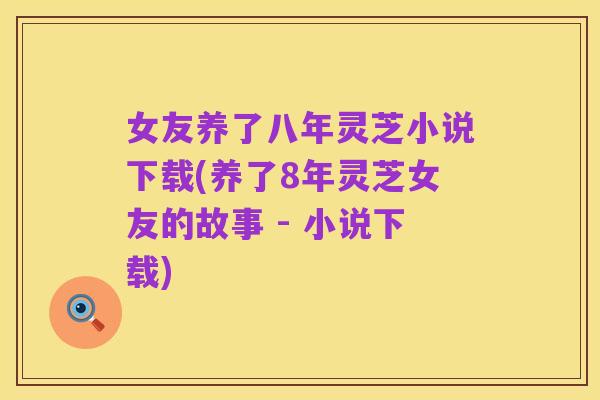 女友养了八年灵芝小说下载(养了8年灵芝女友的故事 - 小说下载)