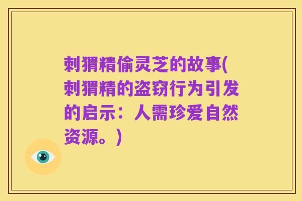 刺猬精偷灵芝的故事(刺猬精的盗窃行为引发的启示：人需珍爱自然资源。)