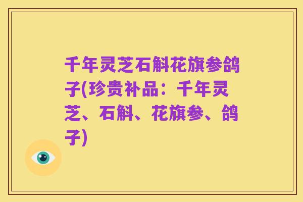 千年灵芝石斛花旗参鸽子(珍贵补品：千年灵芝、石斛、花旗参、鸽子)