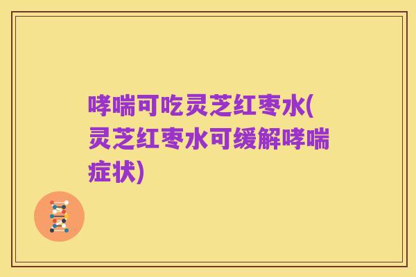 哮喘可吃灵芝红枣水(灵芝红枣水可缓解哮喘症状)