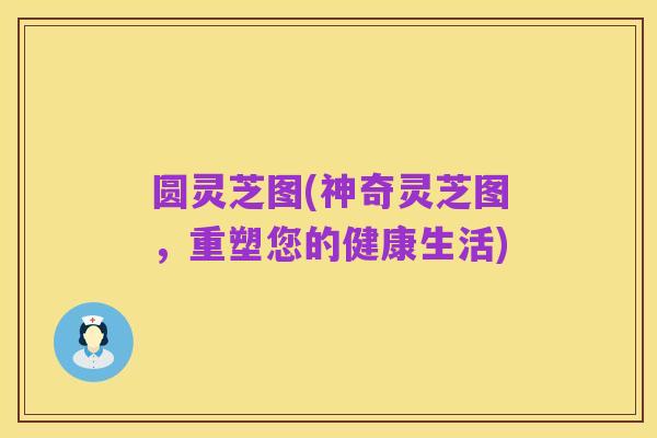 圆灵芝图(神奇灵芝图,重塑您的健康生活)