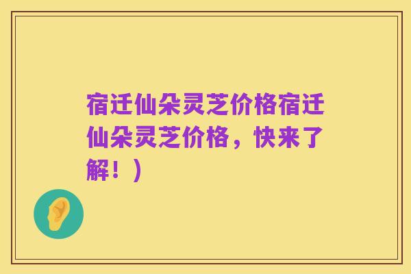 宿迁仙朵灵芝价格宿迁仙朵灵芝价格，快来了解！)