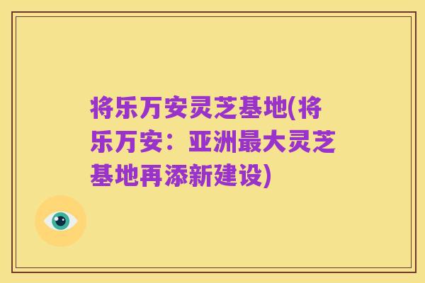 将乐万安灵芝基地(将乐万安：亚洲最大灵芝基地再添新建设)