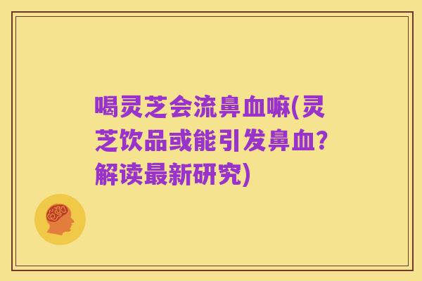 喝灵芝会流鼻血嘛(灵芝饮品或能引发鼻血？解读最新研究)
