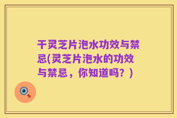 干灵芝片泡水功效与禁忌(灵芝片泡水的功效与禁忌，你知道吗？)