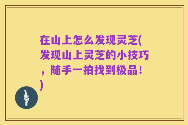在山上怎么发现灵芝(发现山上灵芝的小技巧，随手一拍找到极品！)