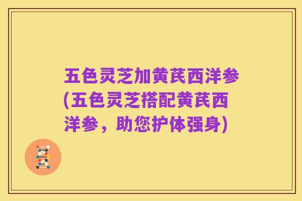 五色灵芝加黄芪西洋参(五色灵芝搭配黄芪西洋参,助您护体强身)