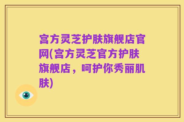 宫方灵芝护肤旗舰店官网(宫方灵芝官方护肤旗舰店，呵护你秀丽肌肤)