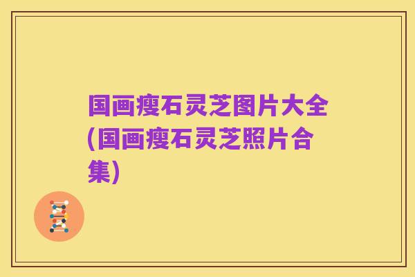 国画瘦石灵芝图片大全(国画瘦石灵芝照片合集)