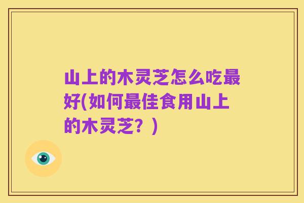 山上的木灵芝怎么吃最好(如何最佳食用山上的木灵芝？)