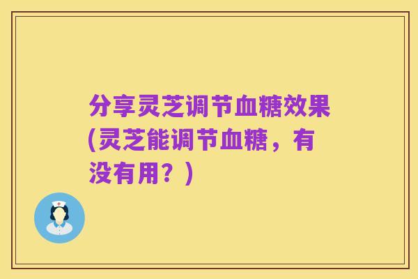 分享灵芝调节血糖效果(灵芝能调节血糖,有没有用?)