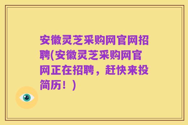 安徽灵芝采购网官网招聘(安徽灵芝采购网官网正在招聘,赶快来投简历!)