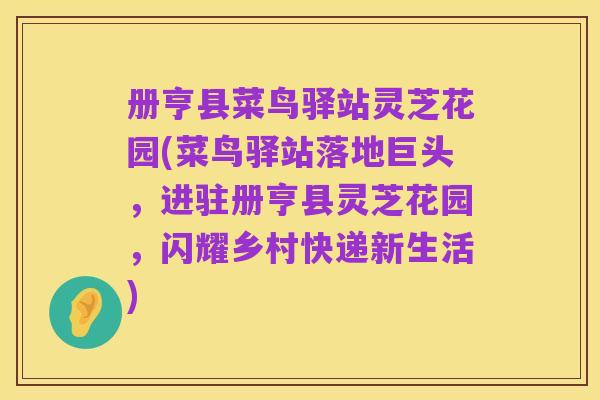 册亨县菜鸟驿站灵芝花园(菜鸟驿站落地巨头，进驻册亨县灵芝花园，闪耀乡村快递新生活)
