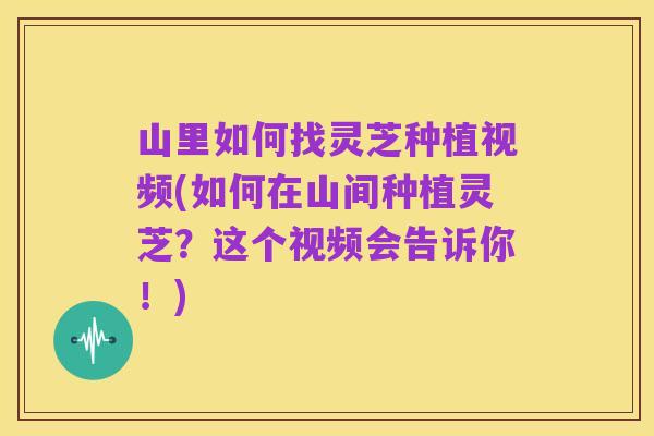 山里如何找灵芝种植视频(如何在山间种植灵芝?这个视频会告诉你!)