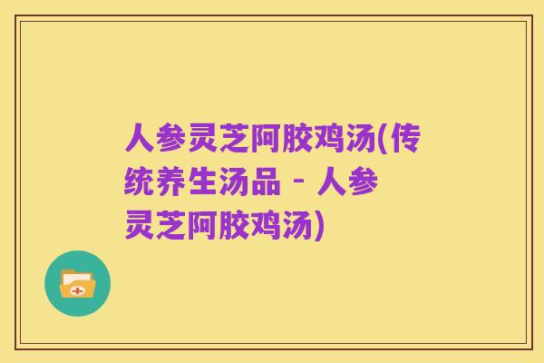人参灵芝阿胶鸡汤(传统养生汤品 - 人参灵芝阿胶鸡汤)
