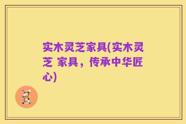 实木灵芝家具(实木灵芝 家具，传承中华匠心)