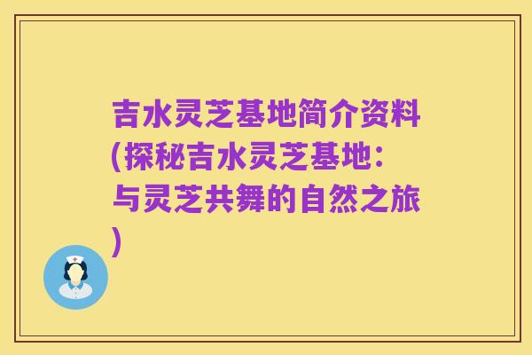 吉水灵芝基地简介资料(探秘吉水灵芝基地：与灵芝共舞的自然之旅)