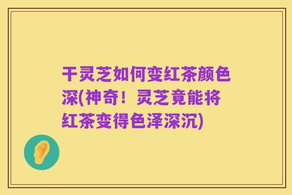干灵芝如何变红茶颜色深(神奇!灵芝竟能将红茶变得色泽深沉)