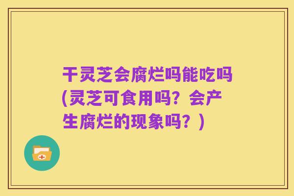 干灵芝会腐烂吗能吃吗(灵芝可食用吗?会产生腐烂的现象吗?)