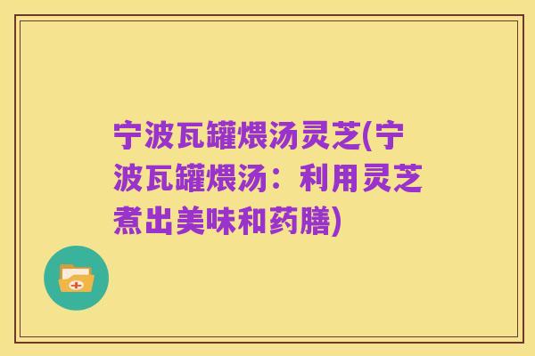 宁波瓦罐煨汤灵芝(宁波瓦罐煨汤:利用灵芝煮出美味和药膳)