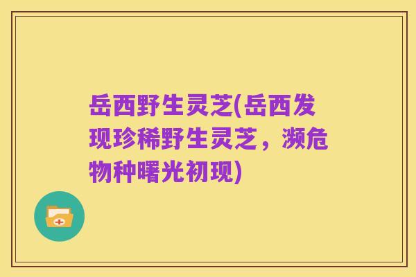 岳西野生灵芝(岳西发现珍稀野生灵芝,濒危物种曙光初现)