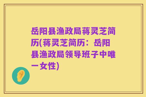 岳阳县渔政局蒋灵芝简历(蒋灵芝简历:岳阳县渔政局领导班子中唯一女性)
