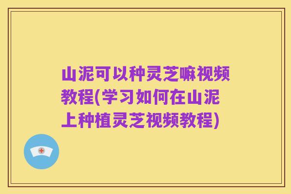 山泥可以种灵芝嘛视频教程(学习如何在山泥上种植灵芝视频教程)